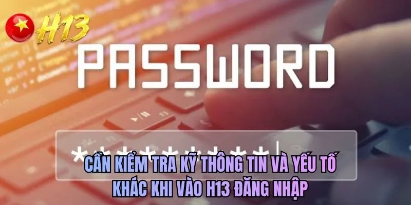 Cần kiểm tra kỹ thông tin và yếu tố khác khi vào H13 đăng nhập