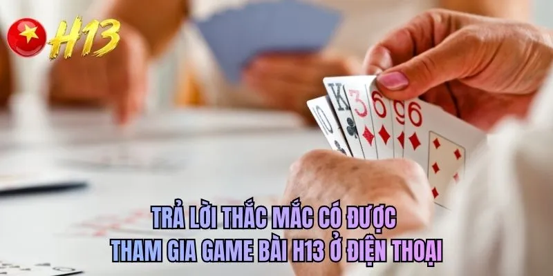 Trả lời thắc mắc có được tham gia game bài H13 ở điện thoại